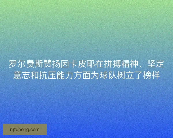 罗尔费斯赞扬因卡皮耶在拼搏精神、坚定意志和抗压能力方面为球队树立了榜样