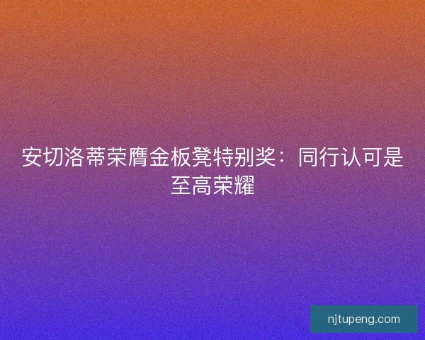 安切洛蒂荣膺金板凳特别奖：同行认可是至高荣耀