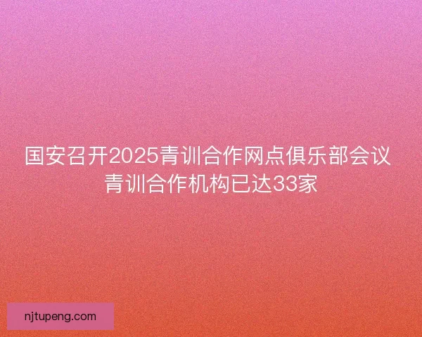 国安召开2025青训合作网点俱乐部会议 青训合作机构已达33家