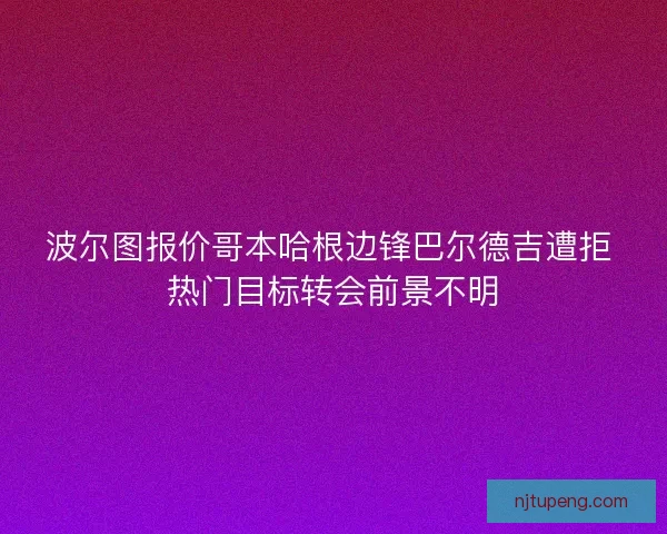 波尔图报价哥本哈根边锋巴尔德吉遭拒 热门目标转会前景不明