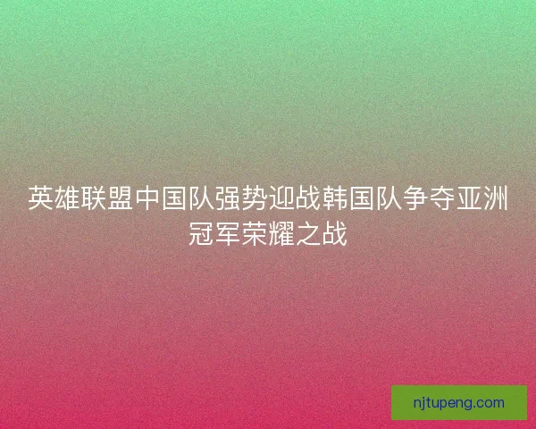 英雄联盟中国队强势迎战韩国队争夺亚洲冠军荣耀之战