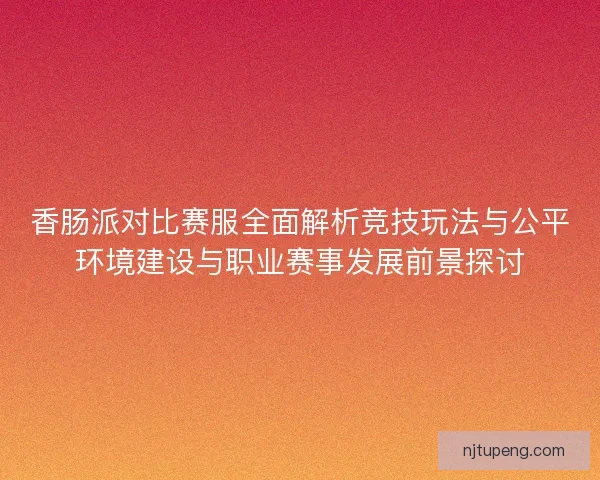 香肠派对比赛服全面解析竞技玩法与公平环境建设与职业赛事发展前景探讨