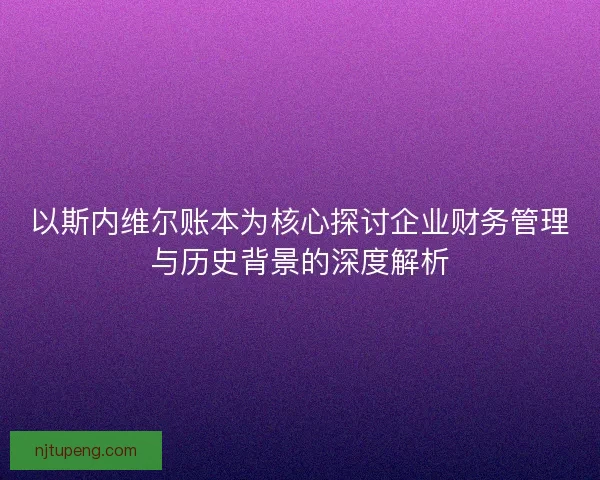 以斯内维尔账本为核心探讨企业财务管理与历史背景的深度解析