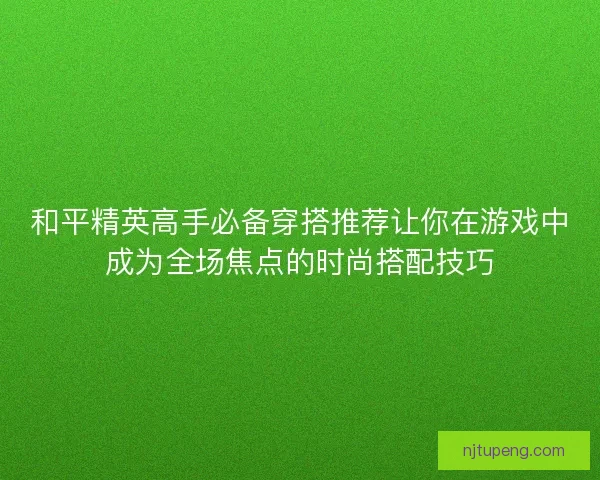 和平精英高手必备穿搭推荐让你在游戏中成为全场焦点的时尚搭配技巧
