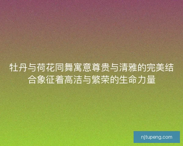 牡丹与荷花同舞寓意尊贵与清雅的完美结合象征着高洁与繁荣的生命力量