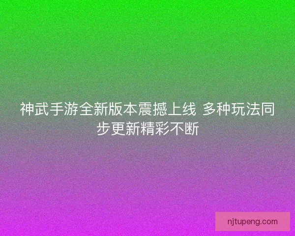 神武手游全新版本震撼上线 多种玩法同步更新精彩不断