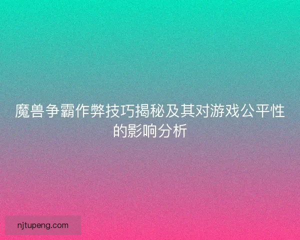 魔兽争霸作弊技巧揭秘及其对游戏公平性的影响分析