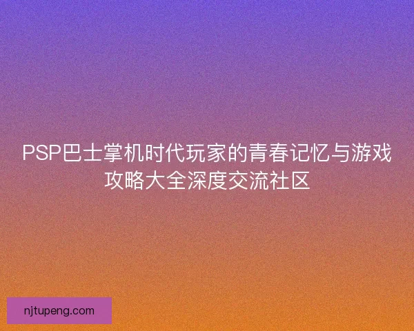 PSP巴士掌机时代玩家的青春记忆与游戏攻略大全深度交流社区