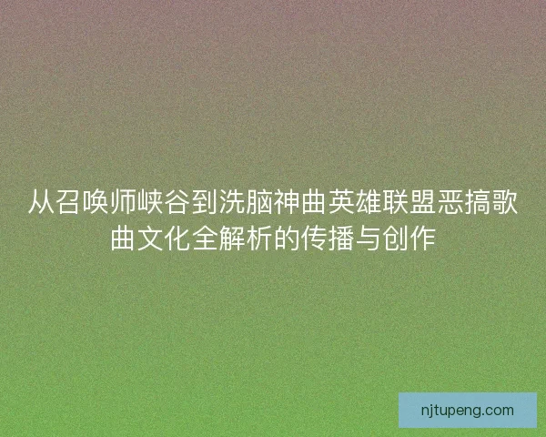 从召唤师峡谷到洗脑神曲英雄联盟恶搞歌曲文化全解析的传播与创作