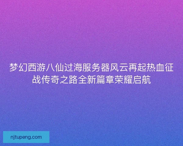 梦幻西游八仙过海服务器风云再起热血征战传奇之路全新篇章荣耀启航