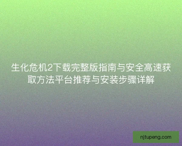 生化危机2下载完整版指南与安全高速获取方法平台推荐与安装步骤详解