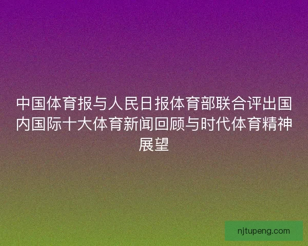 中国体育报与人民日报体育部联合评出国内国际十大体育新闻回顾与时代体育精神展望