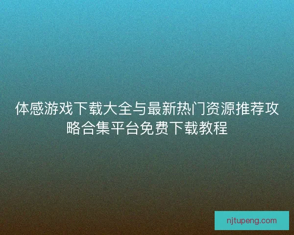 体感游戏下载大全与最新热门资源推荐攻略合集平台免费下载教程