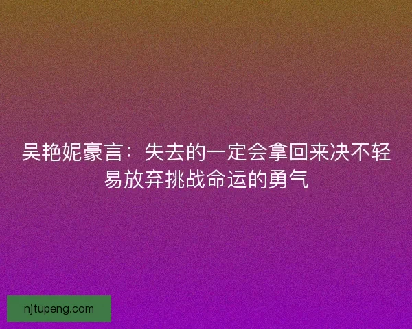 吴艳妮豪言：失去的一定会拿回来决不轻易放弃挑战命运的勇气