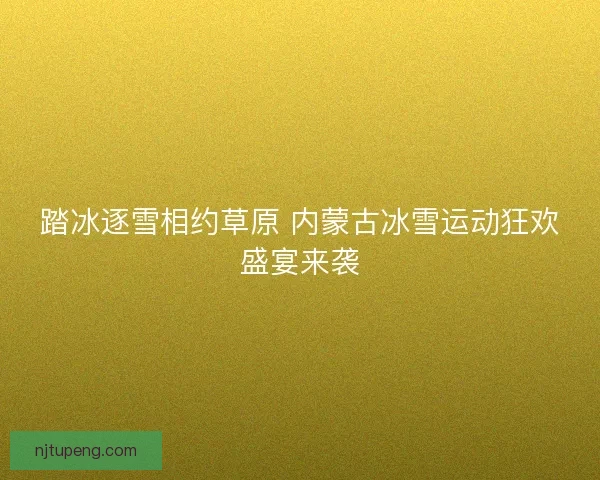 踏冰逐雪相约草原 内蒙古冰雪运动狂欢盛宴来袭