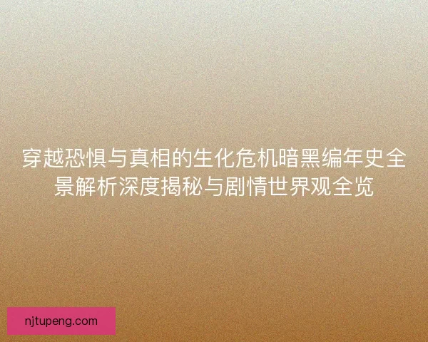 穿越恐惧与真相的生化危机暗黑编年史全景解析深度揭秘与剧情世界观全览