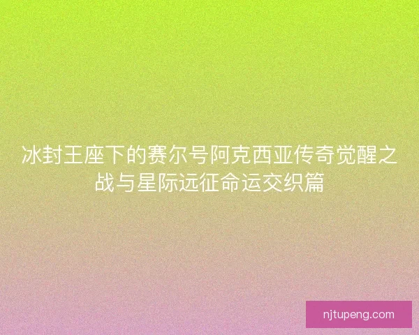 冰封王座下的赛尔号阿克西亚传奇觉醒之战与星际远征命运交织篇
