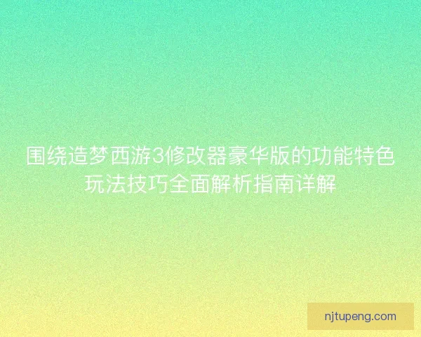 围绕造梦西游3修改器豪华版的功能特色玩法技巧全面解析指南详解