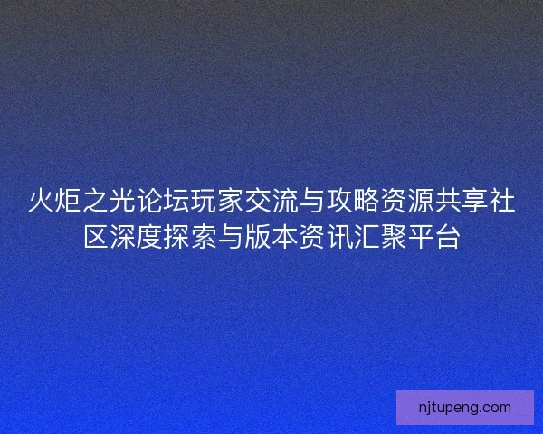 火炬之光论坛玩家交流与攻略资源共享社区深度探索与版本资讯汇聚平台