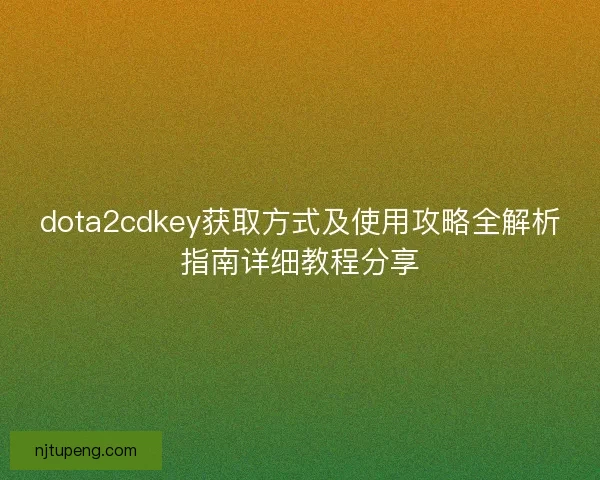 dota2cdkey获取方式及使用攻略全解析指南详细教程分享