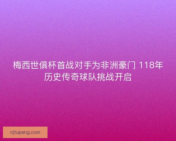梅西世俱杯首战对手为非洲豪门 118年历史传奇球队挑战开启
