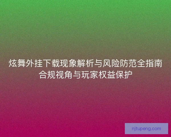炫舞外挂下载现象解析与风险防范全指南合规视角与玩家权益保护