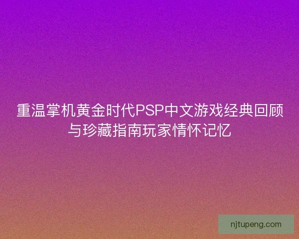重温掌机黄金时代PSP中文游戏经典回顾与珍藏指南玩家情怀记忆
