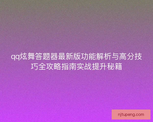 qq炫舞答题器最新版功能解析与高分技巧全攻略指南实战提升秘籍