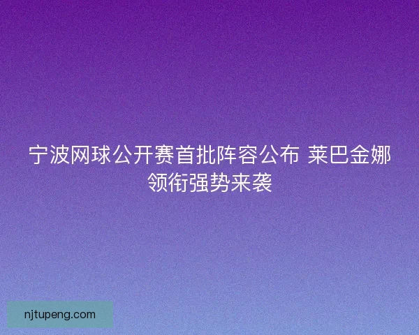 宁波网球公开赛首批阵容公布 莱巴金娜领衔强势来袭