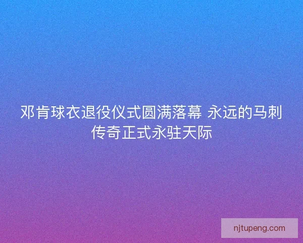 邓肯球衣退役仪式圆满落幕 永远的马刺传奇正式永驻天际