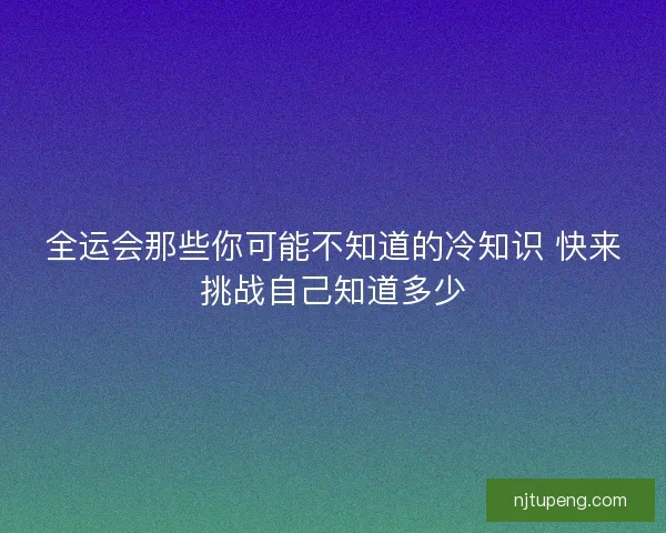 全运会那些你可能不知道的冷知识 快来挑战自己知道多少