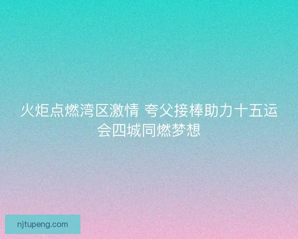 火炬点燃湾区激情 夸父接棒助力十五运会四城同燃梦想