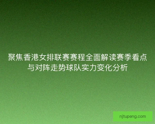 聚焦香港女排联赛赛程全面解读赛季看点与对阵走势球队实力变化分析