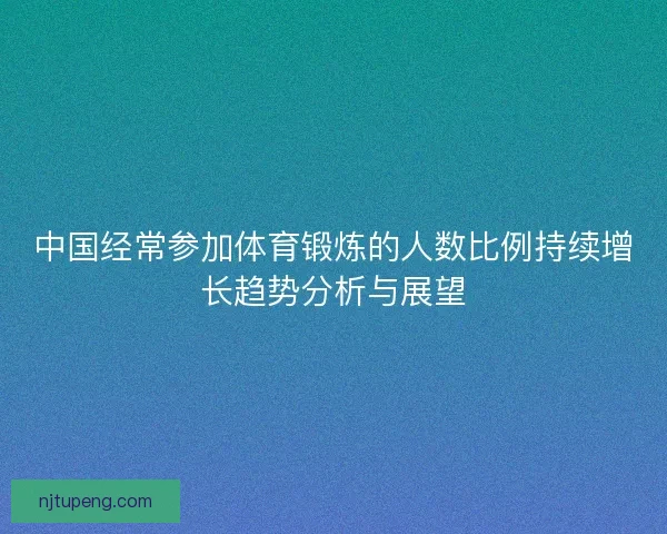 中国经常参加体育锻炼的人数比例持续增长趋势分析与展望