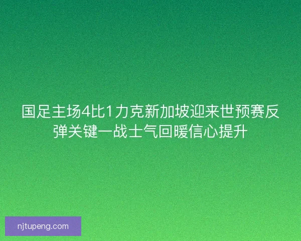 国足主场4比1力克新加坡迎来世预赛反弹关键一战士气回暖信心提升