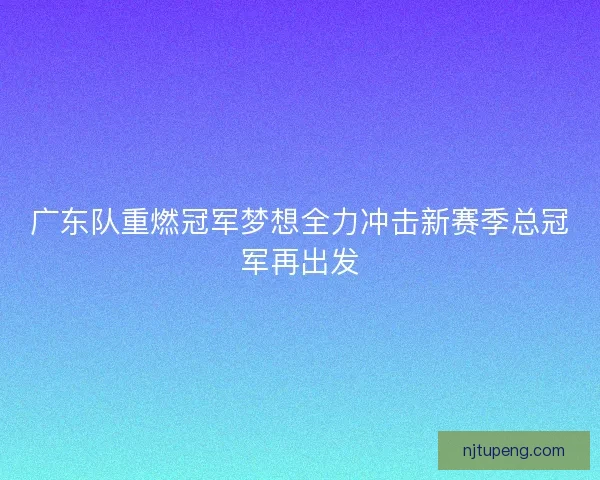 广东队重燃冠军梦想全力冲击新赛季总冠军再出发