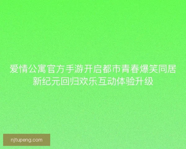 爱情公寓官方手游开启都市青春爆笑同居新纪元回归欢乐互动体验升级