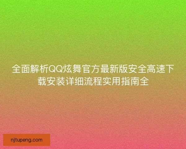 全面解析QQ炫舞官方最新版安全高速下载安装详细流程实用指南全