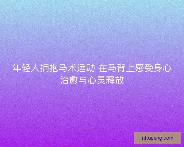 年轻人拥抱马术运动 在马背上感受身心治愈与心灵释放