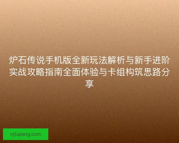 炉石传说手机版全新玩法解析与新手进阶实战攻略指南全面体验与卡组构筑思路分享
