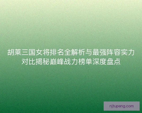 胡莱三国女将排名全解析与最强阵容实力对比揭秘巅峰战力榜单深度盘点 胡莱三国女将排名全解析与最强阵容实力对比揭秘巅峰战力榜单深度盘点