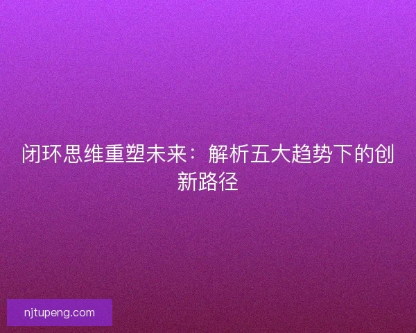 闭环思维重塑未来：解析五大趋势下的创新路径