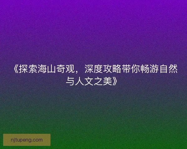 《探索海山奇观，深度攻略带你畅游自然与人文之美》
