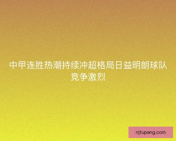 中甲连胜热潮持续冲超格局日益明朗球队竞争激烈