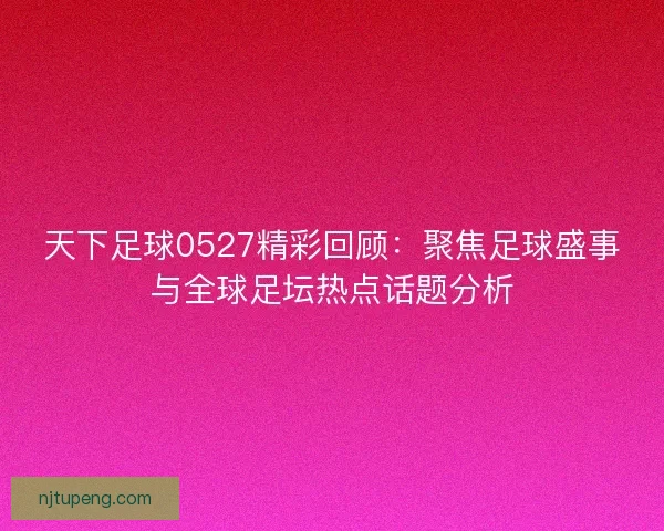 天下足球0527精彩回顾：聚焦足球盛事与全球足坛热点话题分析