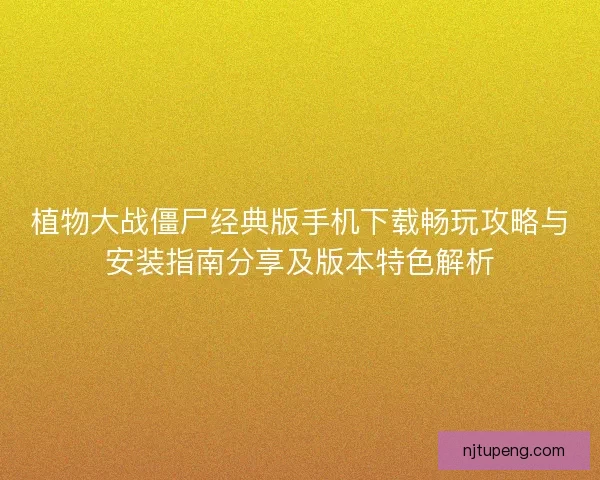 植物大战僵尸经典版手机下载畅玩攻略与安装指南分享及版本特色解析